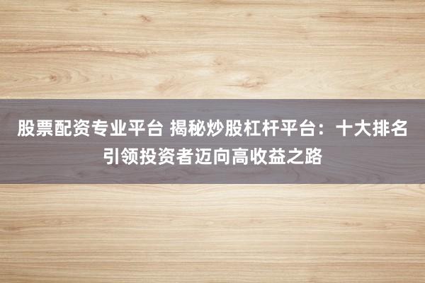股票配资专业平台 揭秘炒股杠杆平台：十大排名引领投资者迈向高收益之路
