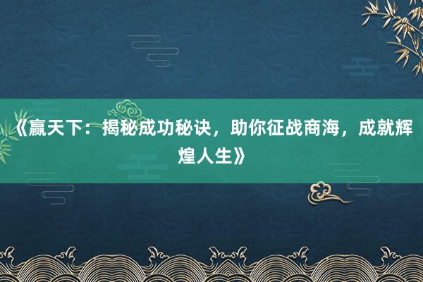 《赢天下：揭秘成功秘诀，助你征战商海，成就辉煌人生》