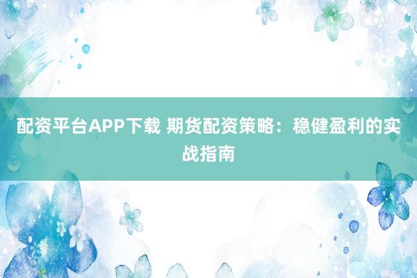配资平台APP下载 期货配资策略:稳健盈利的实战指南