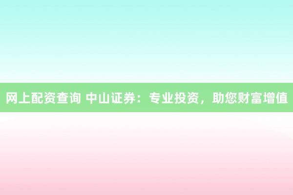 网上配资查询 中山证券：专业投资，助您财富增值