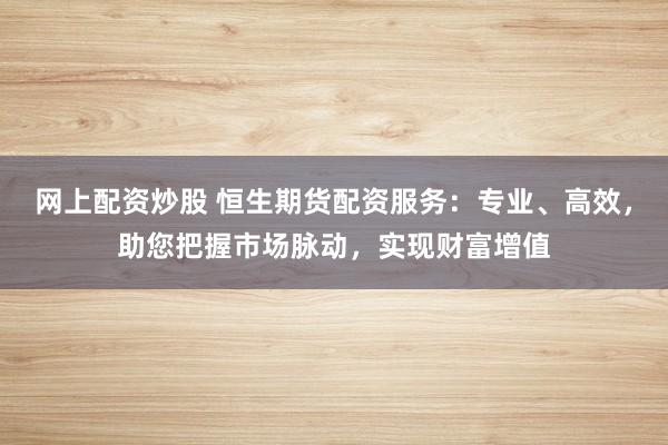 网上配资炒股 恒生期货配资服务：专业、高效，助您把握市场脉动，实现财富增值