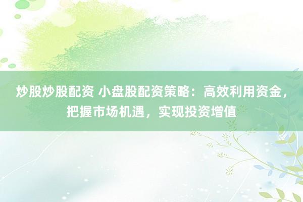 炒股炒股配资 小盘股配资策略:高效利用资金,把握市场机遇,实现投资增值