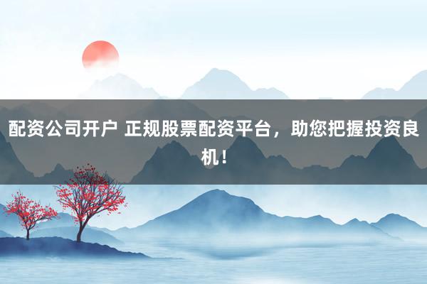 配资公司开户 正规股票配资平台，助您把握投资良机！