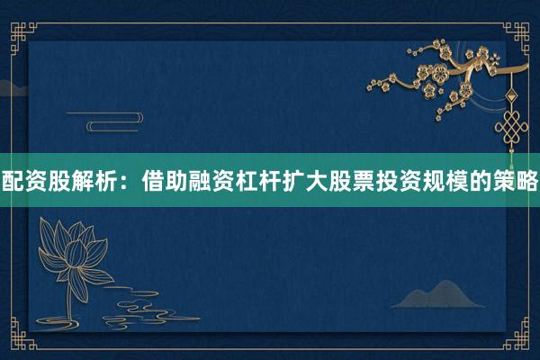 配资股解析：借助融资杠杆扩大股票投资规模的策略