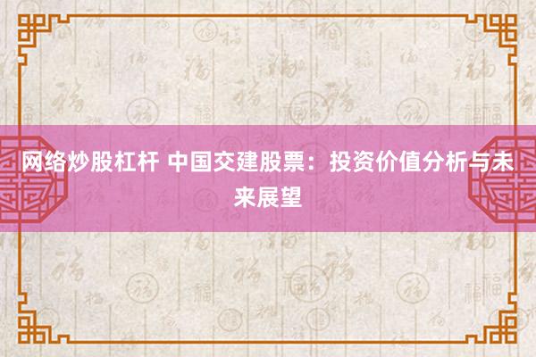 网络炒股杠杆 中国交建股票：投资价值分析与未来展望
