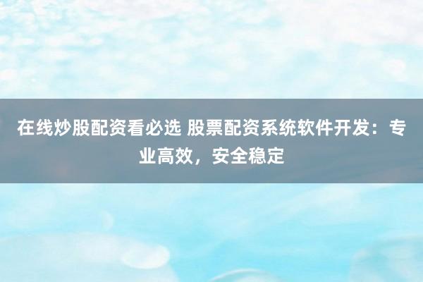 在线炒股配资看必选 股票配资系统软件开发:专业高效,安全稳定