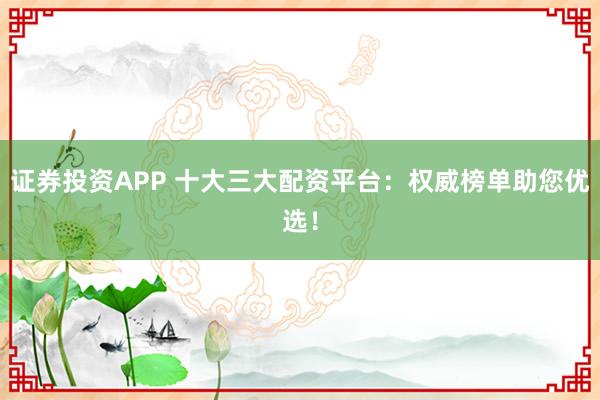 证券投资APP 十大三大配资平台：权威榜单助您优选！
