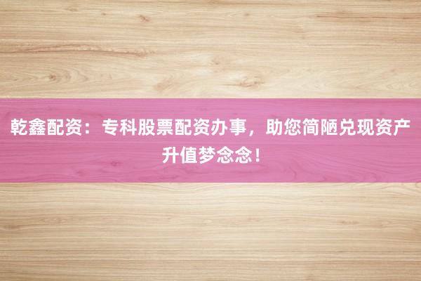 乾鑫配资:专科股票配资办事,助您简陋兑现资产升值梦念念!