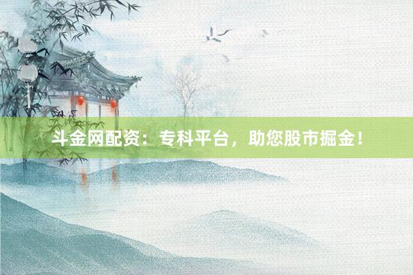 斗金网配资:专科平台,助您股市掘金!