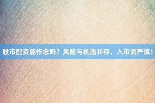 股市配资能作念吗?风险与机遇并存,入市需严慎!