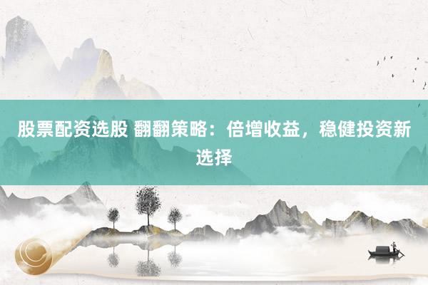 股票配资选股 翻翻策略：倍增收益，稳健投资新选择