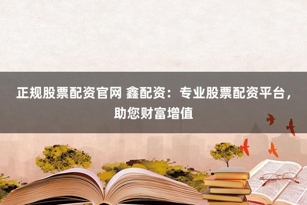 正规股票配资官网 鑫配资：专业股票配资平台，助您财富增值