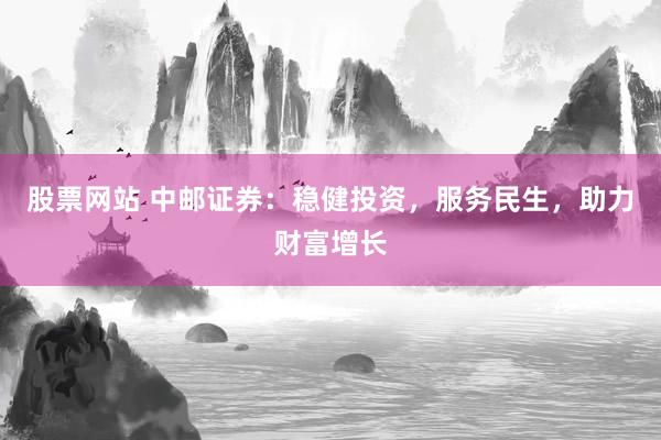 股票网站 中邮证券:稳健投资,服务民生,助力财富增长