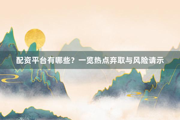 配资平台有哪些？一览热点弃取与风险请示