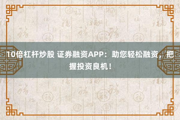 10倍杠杆炒股 证券融资APP：助您轻松融资，把握投资良机！