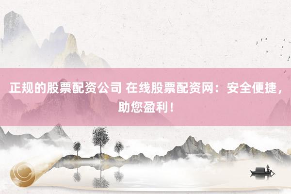 正规的股票配资公司 在线股票配资网：安全便捷，助您盈利！