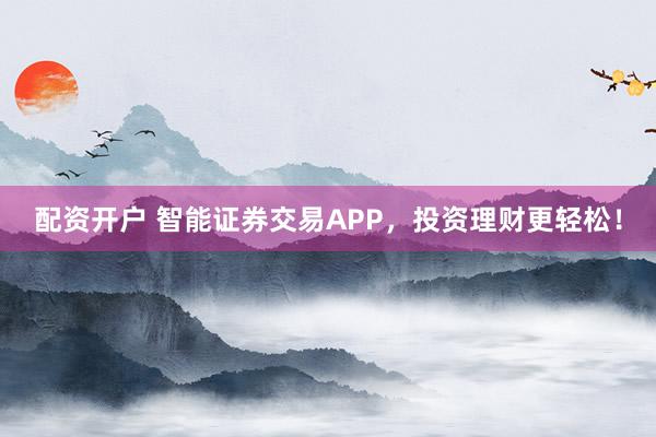 配资开户 智能证券交易APP，投资理财更轻松！