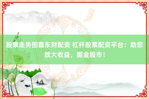 股票走势图鑫东财配资 杠杆股票配资平台：助您放大收益，掘金股市！