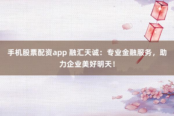 手机股票配资app 融汇天诚：专业金融服务，助力企业美好明天！
