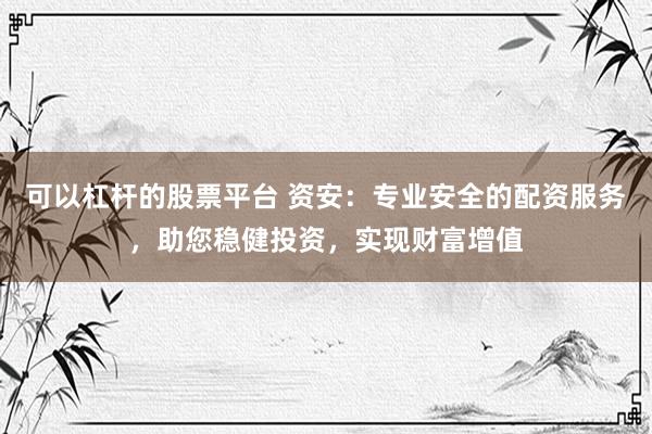 可以杠杆的股票平台 资安：专业安全的配资服务，助您稳健投资，实现财富增值