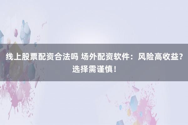 线上股票配资合法吗 场外配资软件：风险高收益？选择需谨慎！
