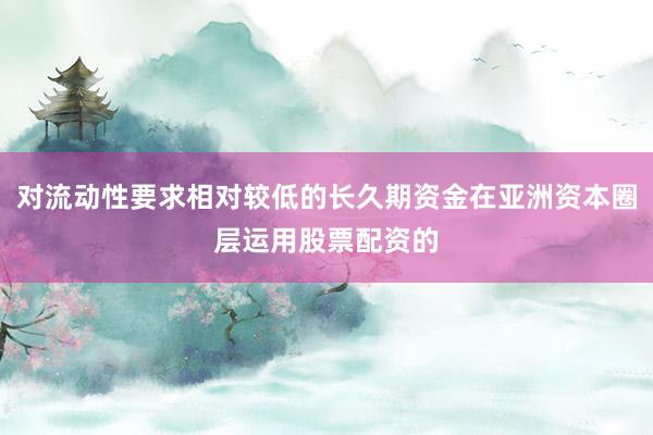 对流动性要求相对较低的长久期资金在亚洲资本圈层运用股票配资的