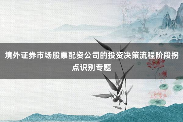 境外证券市场股票配资公司的投资决策流程阶段拐点识别专题