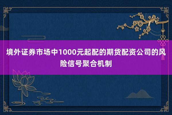 境外证券市场中1000元起配的期货配资公司的风险信号聚合机制
