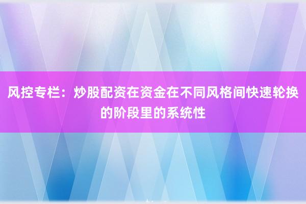 风控专栏：炒股配资在资金在不同风格间快速轮换的阶段里的系统性
