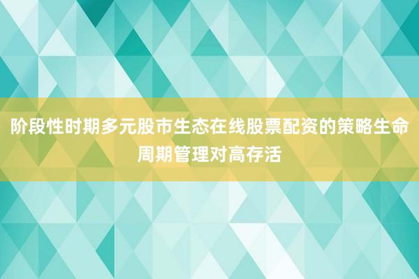 阶段性时期多元股市生态在线股票配资的策略生命周期管理对高存活