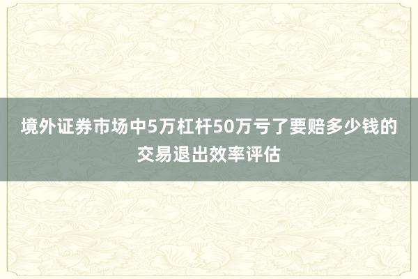 境外证券市场中5万杠杆50万亏了要赔多少钱的交易退出效率评估