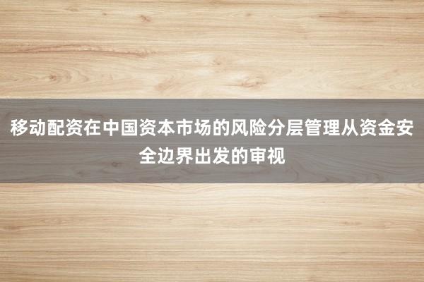 移动配资在中国资本市场的风险分层管理从资金安全边界出发的审视