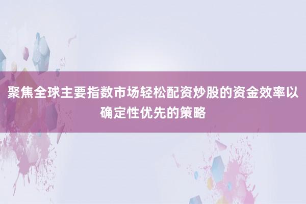 聚焦全球主要指数市场轻松配资炒股的资金效率以确定性优先的策略