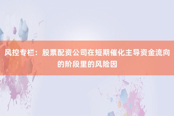 风控专栏：股票配资公司在短期催化主导资金流向的阶段里的风险因
