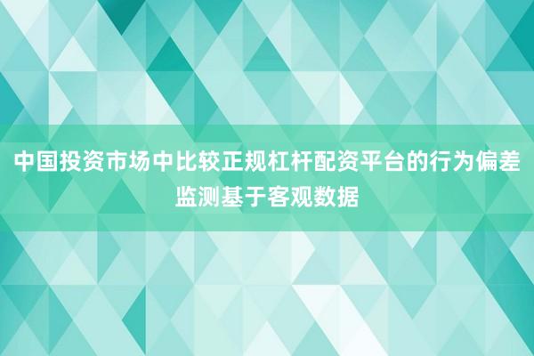 中国投资市场中比较正规杠杆配资平台的行为偏差监测基于客观数据
