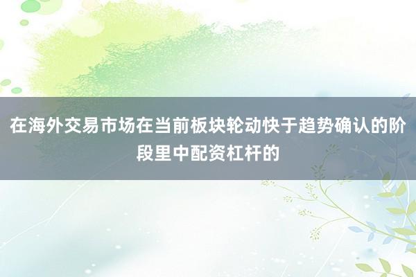 在海外交易市场在当前板块轮动快于趋势确认的阶段里中配资杠杆的