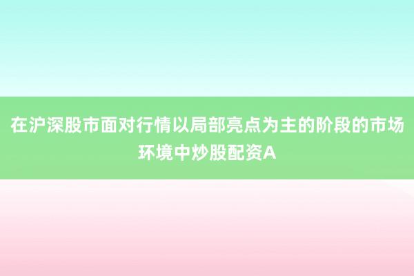在沪深股市面对行情以局部亮点为主的阶段的市场环境中炒股配资A