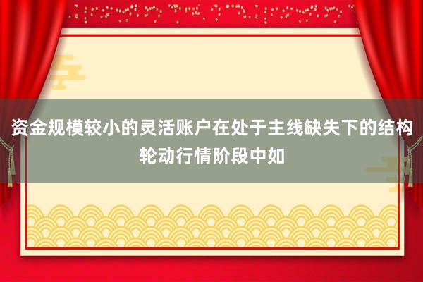 资金规模较小的灵活账户在处于主线缺失下的结构轮动行情阶段中如